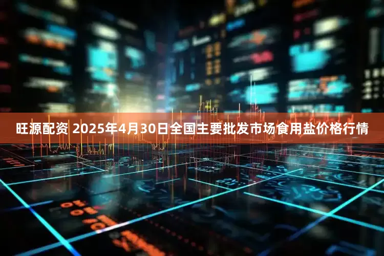 旺源配资 2025年4月30日全国主要批发市场食用盐价格行情