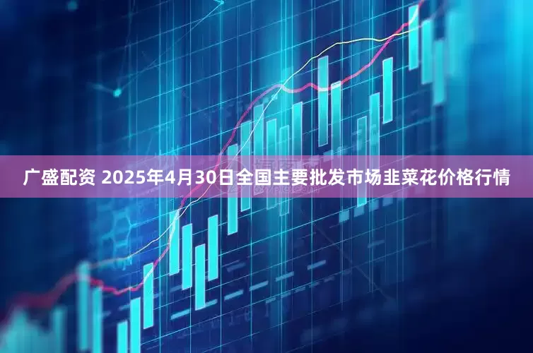 广盛配资 2025年4月30日全国主要批发市场韭菜花价格行情