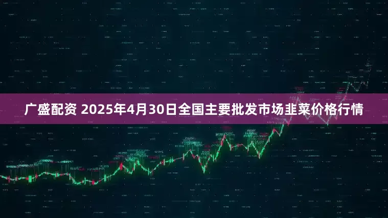 广盛配资 2025年4月30日全国主要批发市场韭菜价格行情