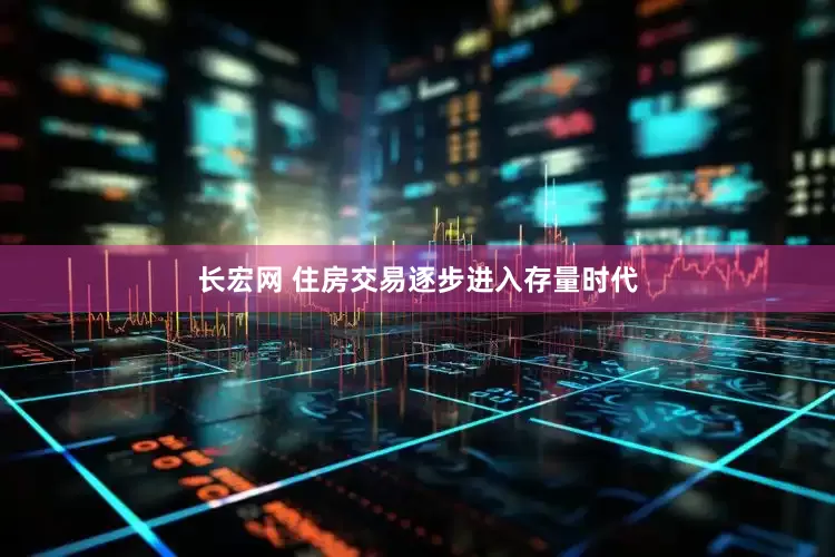 长宏网 住房交易逐步进入存量时代