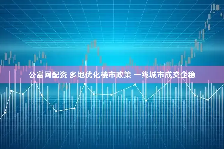公富网配资 多地优化楼市政策 一线城市成交企稳