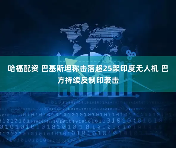 哈福配资 巴基斯坦称击落超25架印度无人机 巴方持续反制印袭击