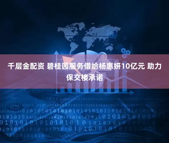 千层金配资 碧桂园服务借给杨惠妍10亿元 助力保交楼承诺
