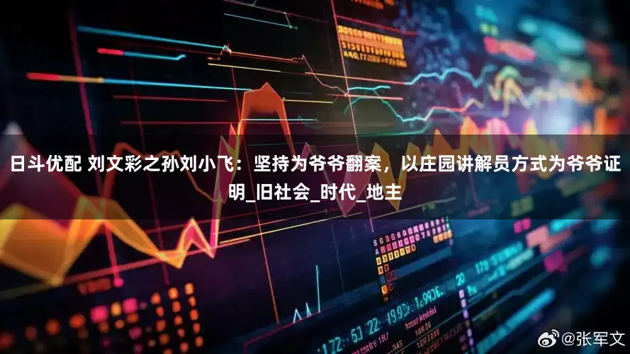 日斗优配 刘文彩之孙刘小飞：坚持为爷爷翻案，以庄园讲解员方式为爷爷证明_旧社会_时代_地主