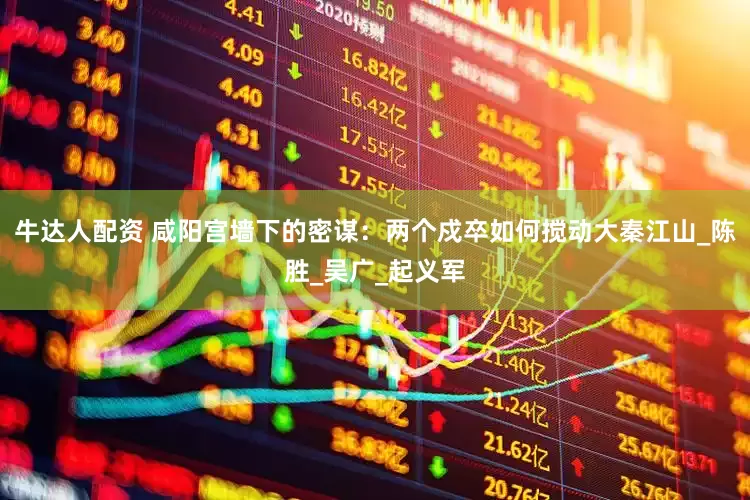 牛达人配资 咸阳宫墙下的密谋：两个戍卒如何搅动大秦江山_陈胜_吴广_起义军