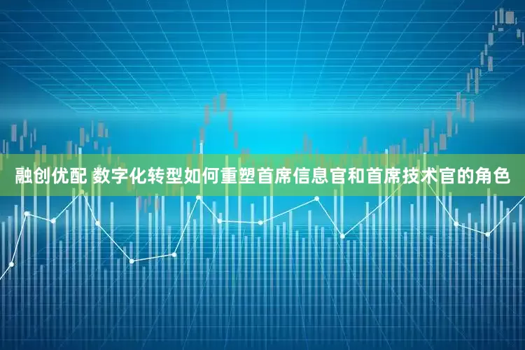 融创优配 数字化转型如何重塑首席信息官和首席技术官的角色