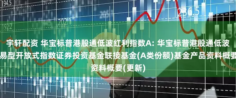 宇轩配资 华宝标普港股通低波红利指数A: 华宝标普港股通低波红利交易型开放式指数证券投资基金联接基金(A类份额)基金产品资料概要(更新)
