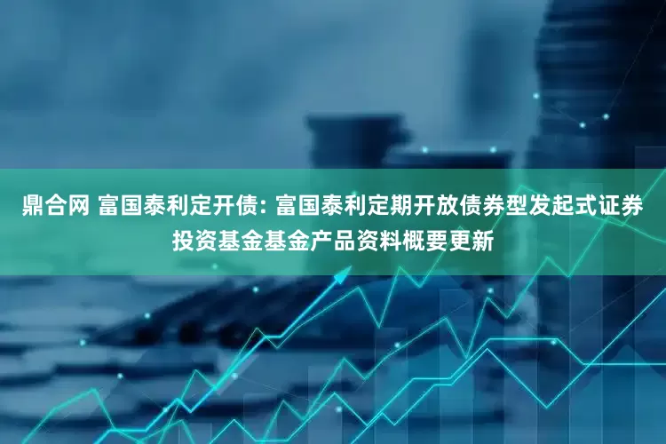 鼎合网 富国泰利定开债: 富国泰利定期开放债券型发起式证券投资基金基金产品资料概要更新