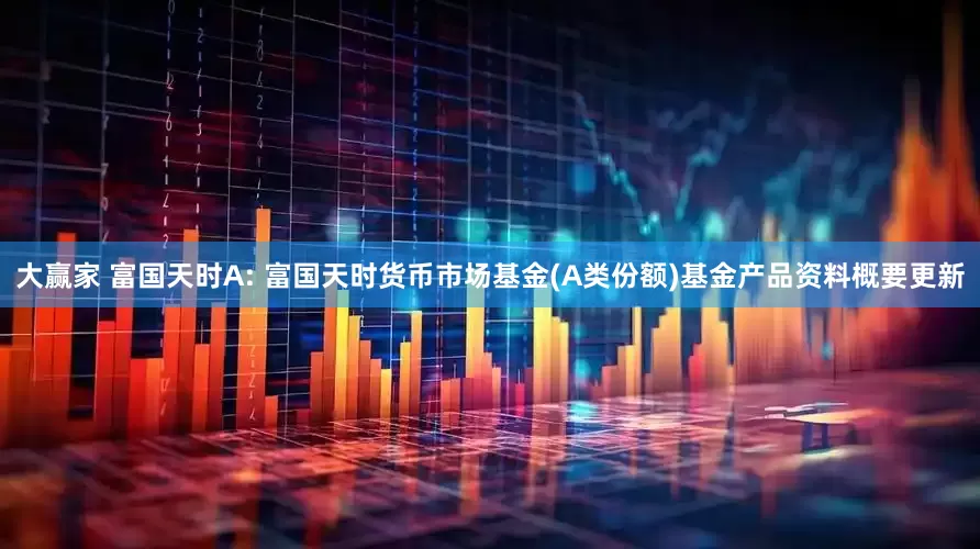 大赢家 富国天时A: 富国天时货币市场基金(A类份额)基金产品资料概要更新