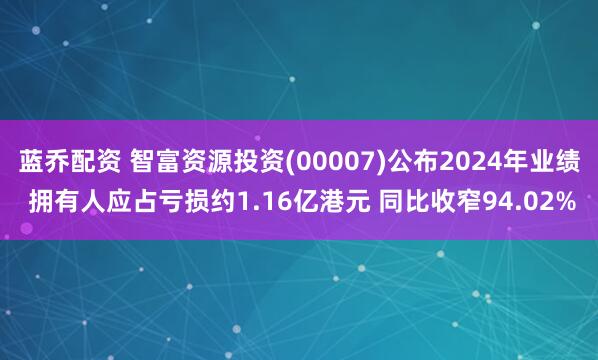 蓝乔配资 智富资源投资(00007)公布2024年业绩 拥有人应占亏损约1.16亿港元 同比收窄94.02%