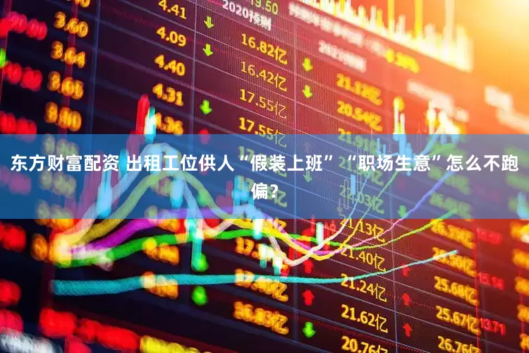东方财富配资 出租工位供人“假装上班” “职场生意”怎么不跑偏？