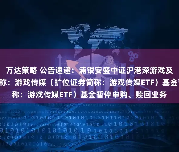 万达策略 公告速递：浦银安盛中证沪港深游戏及文化传媒ETF场内简称：游戏传媒（扩位证券简称：游戏传媒ETF）基金暂停申购、赎回业务