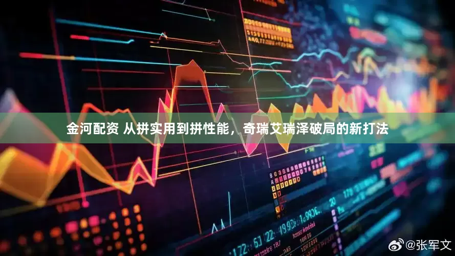 金河配资 从拼实用到拼性能，奇瑞艾瑞泽破局的新打法