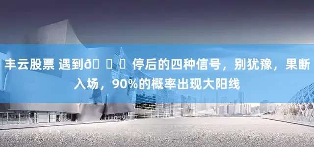 丰云股票 遇到📈停后的四种信号，别犹豫，果断入场，90%的概率出现大阳线