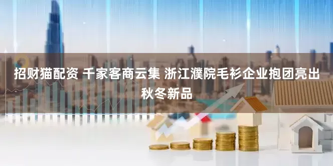 招财猫配资 千家客商云集 浙江濮院毛衫企业抱团亮出秋冬新品