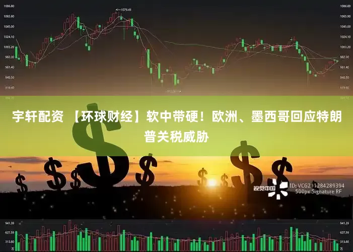 宇轩配资 【环球财经】软中带硬！欧洲、墨西哥回应特朗普关税威胁