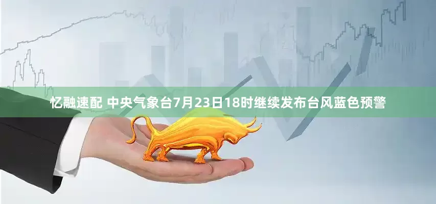 忆融速配 中央气象台7月23日18时继续发布台风蓝色预警