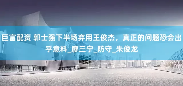巨富配资 郭士强下半场弃用王俊杰，真正的问题恐会出乎意料_廖三宁_防守_朱俊龙
