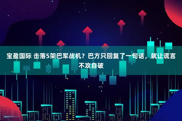 宝盈国际 击落5架巴军战机？巴方只回复了一句话，就让谎言不攻自破
