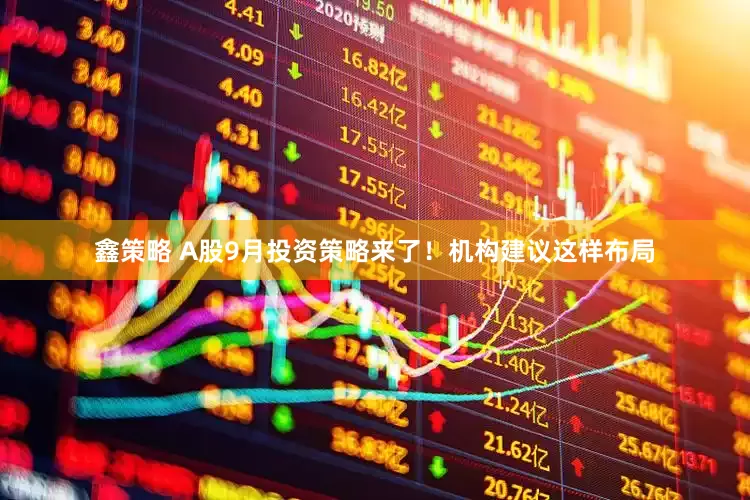 鑫策略 A股9月投资策略来了！机构建议这样布局