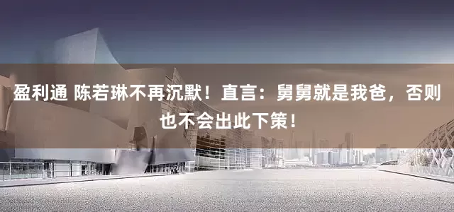 盈利通 陈若琳不再沉默！直言：舅舅就是我爸，否则也不会出此下策！