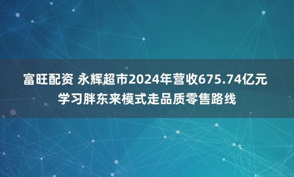 富旺配资 永辉超市2024年营收675.74亿元 学习胖东来模式走品质零售路线