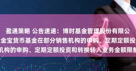 盈通策略 公告速递：博时基金管理股份有限公司关于调整旗下博时现金宝货币基金在部分销售机构的申购、定期定额投资和转换转入业务金额限制