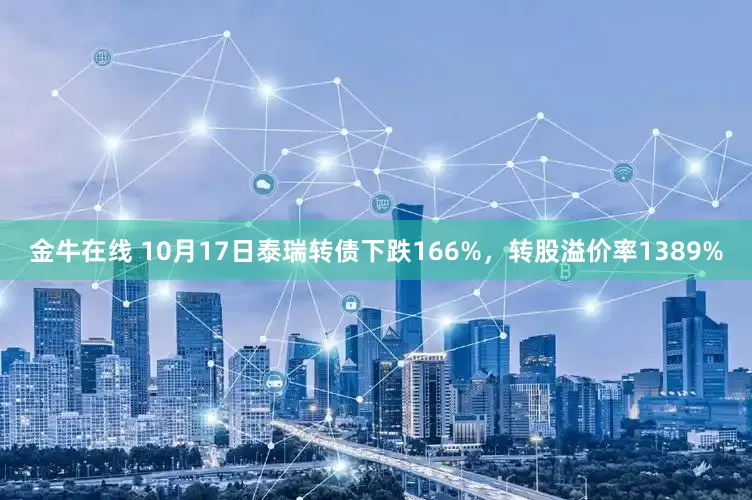 金牛在线 10月17日泰瑞转债下跌166%，转股溢价率1389%