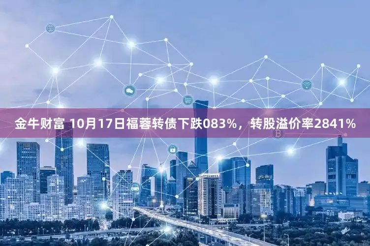 金牛财富 10月17日福蓉转债下跌083%，转股溢价率2841%