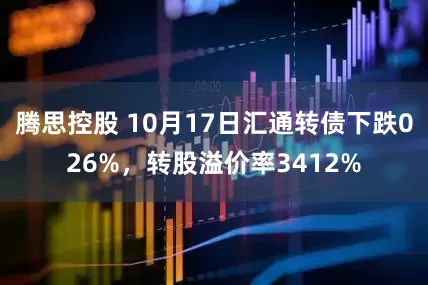 腾思控股 10月17日汇通转债下跌026%，转股溢价率3412%