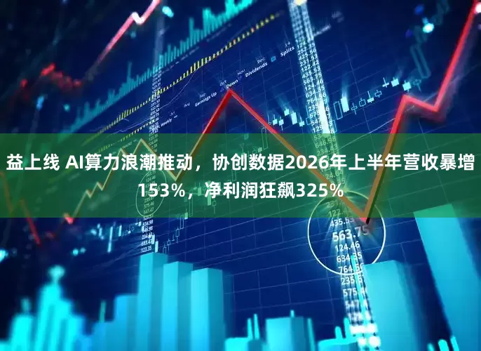 益上线 AI算力浪潮推动，协创数据2026年上半年营收暴增153%，净利润狂飙325%