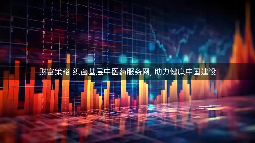 财富策略 织密基层中医药服务网, 助力健康中国建设