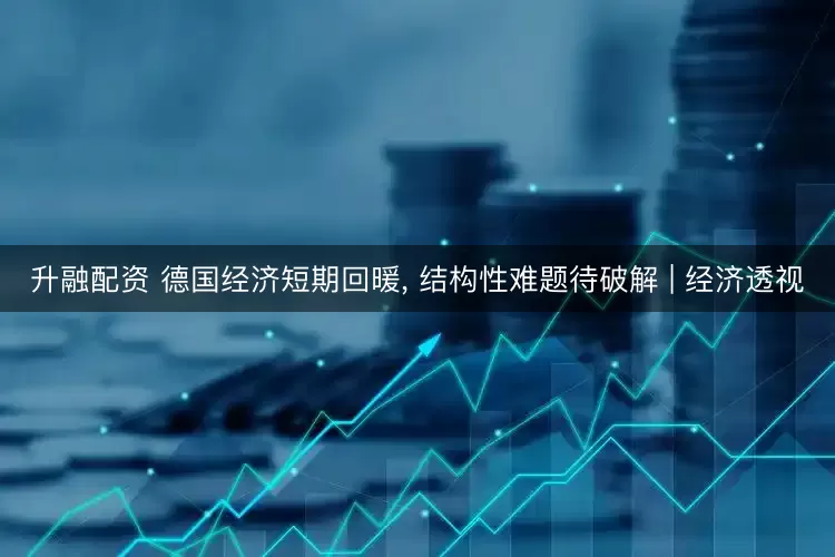 升融配资 德国经济短期回暖, 结构性难题待破解 | 经济透视